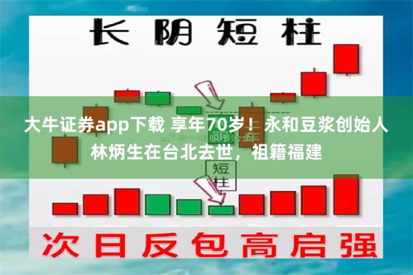 大牛证券app下载 享年70岁！永和豆浆创始人林炳生在台北去世，祖籍福建