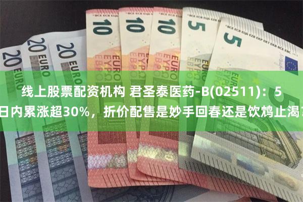 线上股票配资机构 君圣泰医药-B(02511)：5日内累涨超30%，折价配售是妙手回春还是饮鸩止渴？