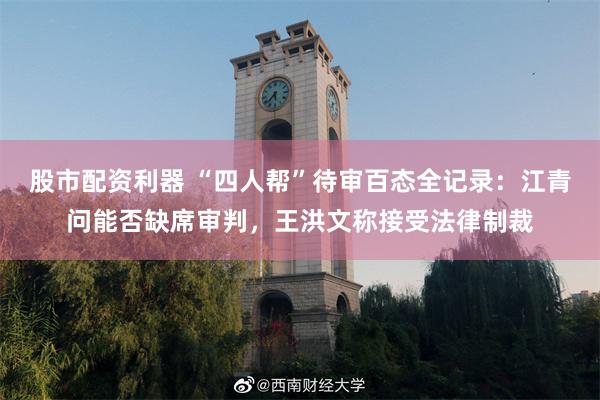 股市配资利器 “四人帮”待审百态全记录:江青问能否缺席审判,王洪文称接受法律制裁