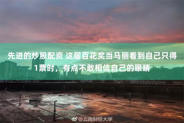 先进的炒股配资 这届百花奖当马丽看到自己只得1票时，有点不敢相信自己的眼睛
