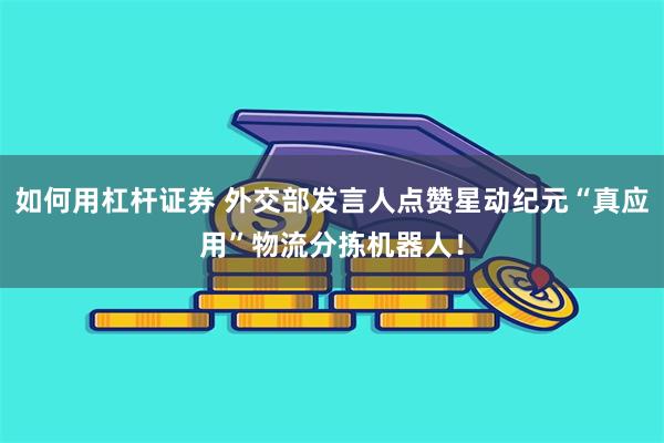 如何用杠杆证券 外交部发言人点赞星动纪元“真应用”物流分拣机器人！