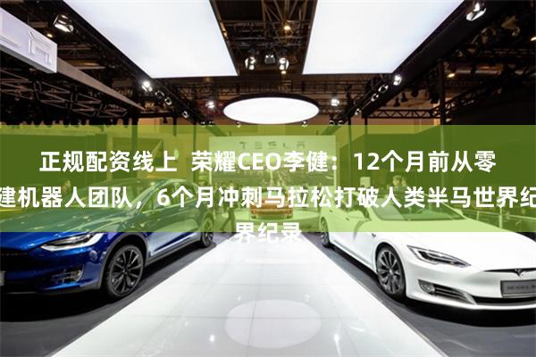 正规配资线上  荣耀CEO李健：12个月前从零组建机器人团队，6个月冲刺马拉松打破人类半马世界纪录