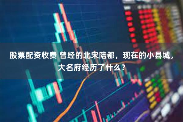 股票配资收费 曾经的北宋陪都，现在的小县城，大名府经历了什么？