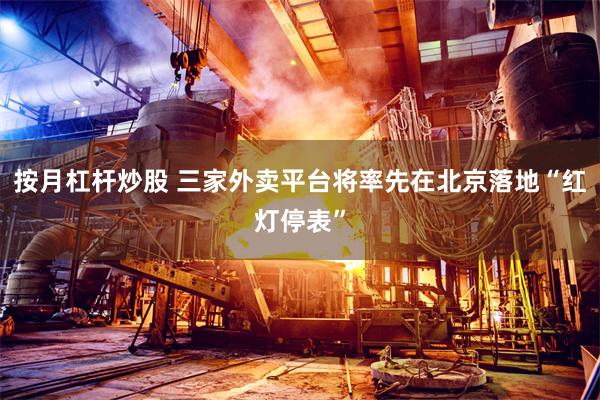按月杠杆炒股 三家外卖平台将率先在北京落地“红灯停表”