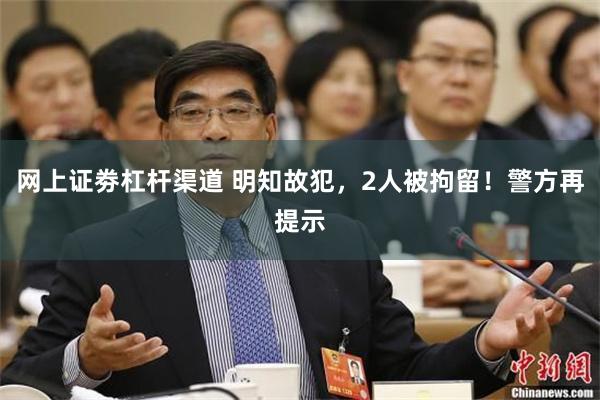 网上证劵杠杆渠道 明知故犯，2人被拘留！警方再提示