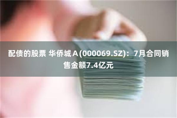 配债的股票 华侨城Ａ(000069.SZ)：7月合同销售金额7.4亿元
