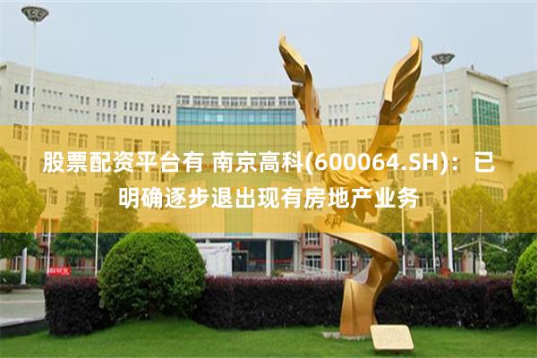 股票配资平台有 南京高科(600064.SH)：已明确逐步退出现有房地产业务
