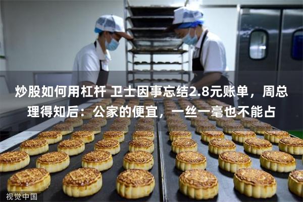 炒股如何用杠杆 卫士因事忘结2.8元账单,周总理得知后:公家的便宜,一丝一毫也不能占