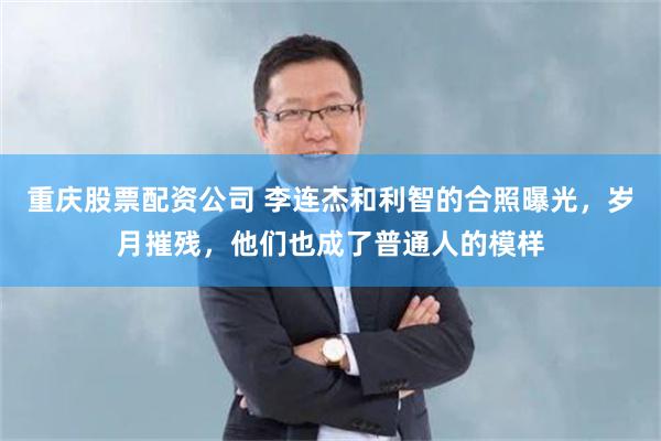 重庆股票配资公司 李连杰和利智的合照曝光，岁月摧残，他们也成了普通人的模样