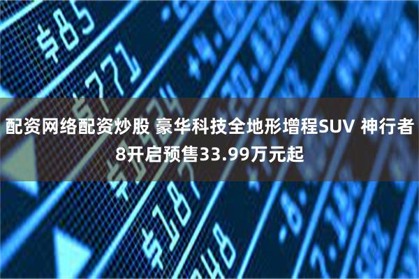 配资网络配资炒股 豪华科技全地形增程SUV 神行者8开启预售33.99万元起