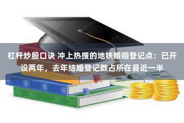 杠杆炒股口诀 冲上热搜的地铁婚姻登记点：已开设两年，去年结婚登记数占所在县近一半