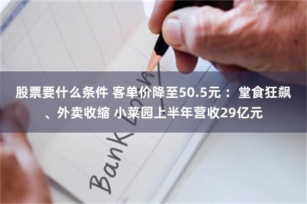 股票要什么条件 客单价降至50.5元 ：堂食狂飙、外卖收缩 小菜园上半年营收29亿元
