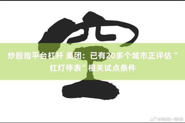 炒股指平台杠杆 美团：已有20多个城市正评估“红灯停表”相关试点条件