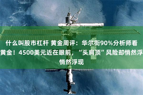 什么叫股市杠杆 黄金周评：华尔街90%分析师看涨黄金！4500美元近在眼前，“头肩顶”风险却悄然浮现
