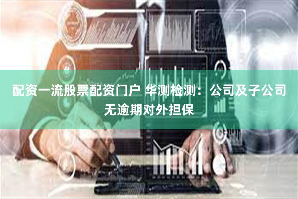 配资一流股票配资门户 华测检测：公司及子公司无逾期对外担保