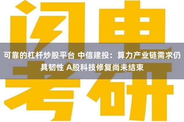 可靠的杠杆炒股平台 中信建投：算力产业链需求仍具韧性 A股科技修复尚未结束