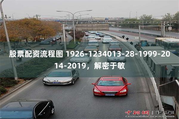 股票配资流程图 1926-1234013-28-1999-2014-2019，解密于敏