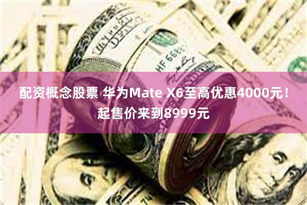 配资概念股票 华为Mate X6至高优惠4000元！起售价来到8999元