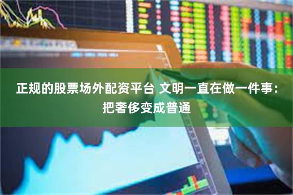 正规的股票场外配资平台 文明一直在做一件事：把奢侈变成普通