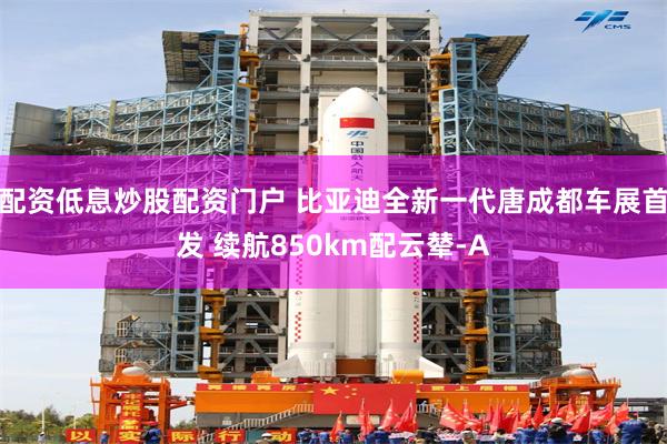 配资低息炒股配资门户 比亚迪全新一代唐成都车展首发 续航850km配云辇-A