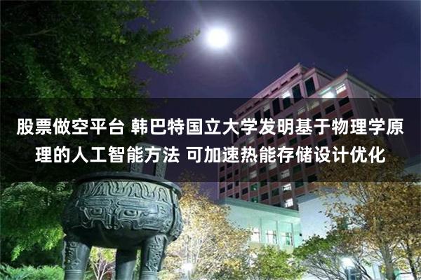 股票做空平台 韩巴特国立大学发明基于物理学原理的人工智能方法 可加速热能存储设计优化