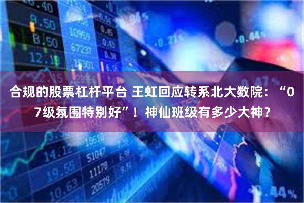 合规的股票杠杆平台 王虹回应转系北大数院：“07级氛围特别好”！神仙班级有多少大神？