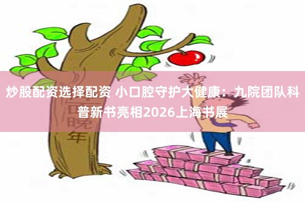 炒股配资选择配资 小口腔守护大健康:九院团队科普新书亮相2026上海书展