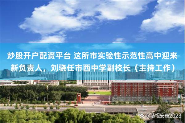 炒股开户配资平台 这所市实验性示范性高中迎来新负责人，刘骁任市西中学副校长（主持工作）