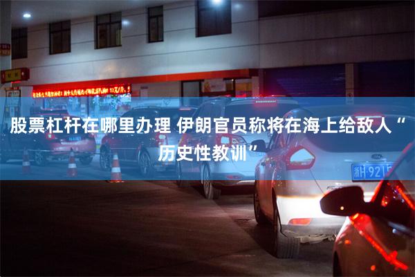 股票杠杆在哪里办理 伊朗官员称将在海上给敌人“历史性教训”