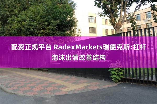 配资正规平台 RadexMarkets瑞德克斯:杠杆泡沫出清改善结构
