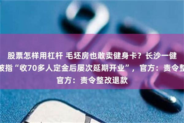 股票怎样用杠杆 毛坯房也敢卖健身卡？长沙一健身公司被指“收70多人定金后屡次延期开业”，官方：责令整改退款