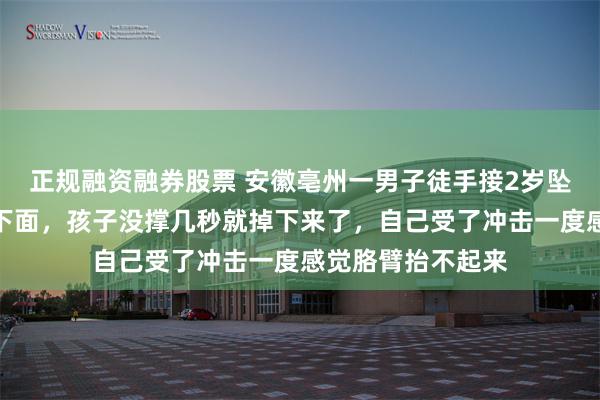正规融资融券股票 安徽亳州一男子徒手接2岁坠楼女童：刚跑到下面，孩子没撑几秒就掉下来了，自己受了冲击一度感觉胳臂抬不起来