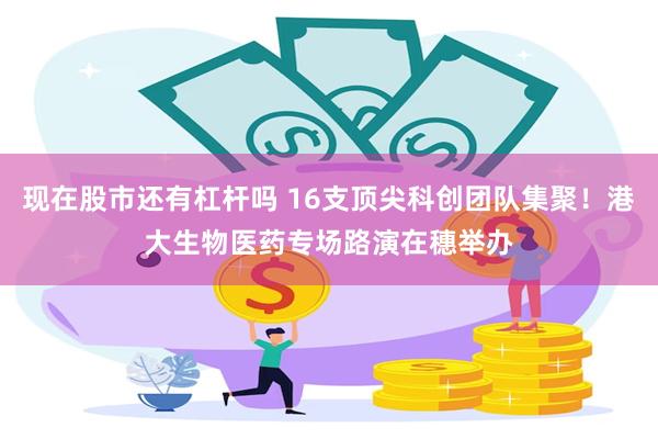 现在股市还有杠杆吗 16支顶尖科创团队集聚！港大生物医药专场路演在穗举办