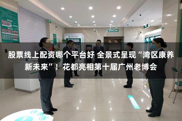 股票线上配资哪个平台好 全景式呈现“湾区康养新未来”!花都亮相第十届广州老博会