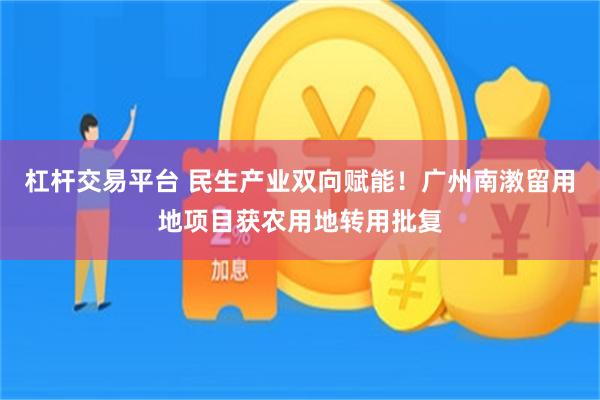 杠杆交易平台 民生产业双向赋能！广州南漖留用地项目获农用地转用批复
