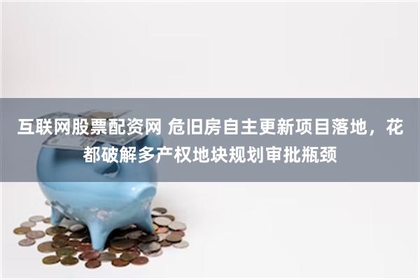 互联网股票配资网 危旧房自主更新项目落地，花都破解多产权地块规划审批瓶颈