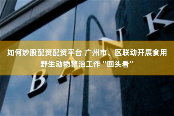 如何炒股配资配资平台 广州市、区联动开展食用野生动物整治工作“回头看”