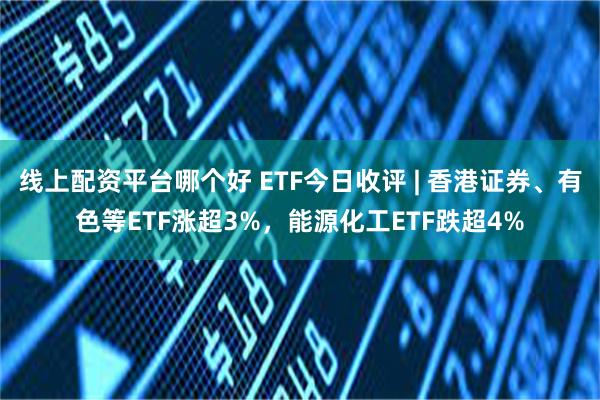 线上配资平台哪个好 ETF今日收评 | 香港证券、有色等ETF涨超3%，能源化工ETF跌超4%