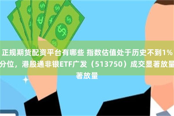 正规期货配资平台有哪些 指数估值处于历史不到1%分位，港股通非银ETF广发（513750）成交显著放量