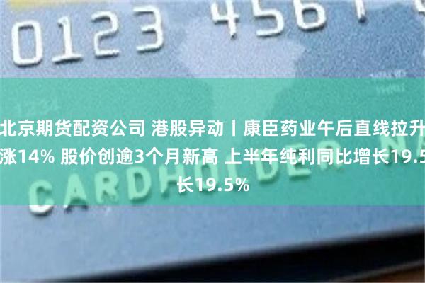 北京期货配资公司 港股异动丨康臣药业午后直线拉升大涨14% 股价创逾3个月新高 上半年纯利同比增长19.5%