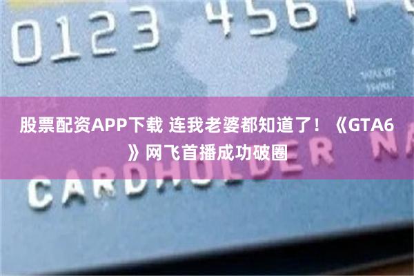 股票配资APP下载 连我老婆都知道了！《GTA6》网飞首播成功破圈