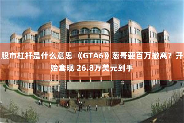 股市杠杆是什么意思 《GTA6》葱哥要百万撤离？开始套现 26.8万美元到手