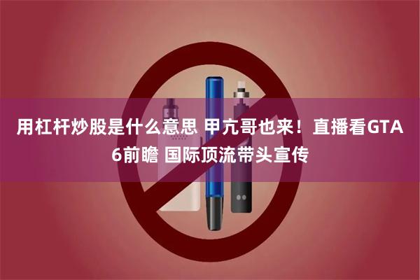 用杠杆炒股是什么意思 甲亢哥也来！直播看GTA6前瞻 国际顶流带头宣传
