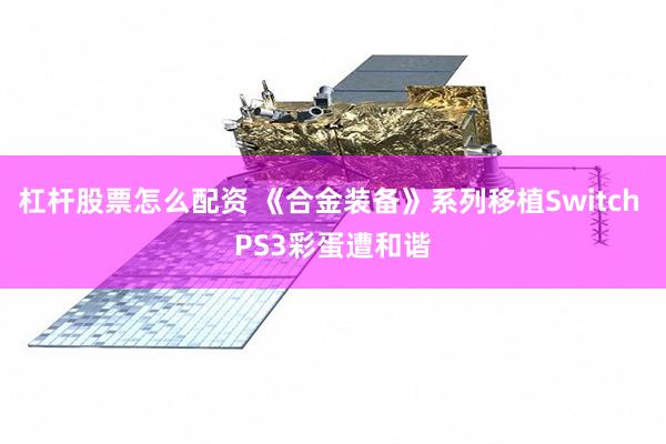 杠杆股票怎么配资 《合金装备》系列移植Switch PS3彩蛋遭和谐