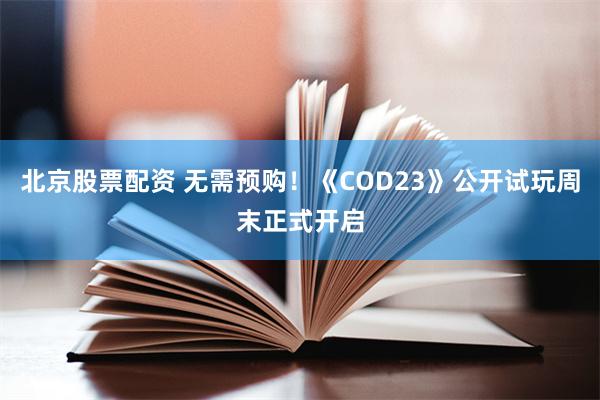 北京股票配资 无需预购！《COD23》公开试玩周末正式开启