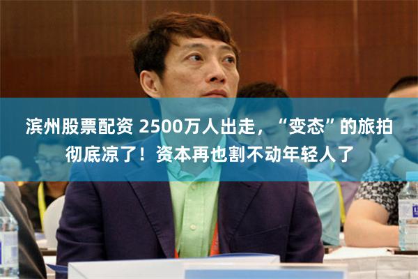 滨州股票配资 2500万人出走，“变态”的旅拍彻底凉了！资本再也割不动年轻人了
