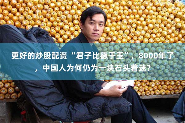 更好的炒股配资 “君子比德于玉”，8000年了，中国人为何仍为一块石头着迷？