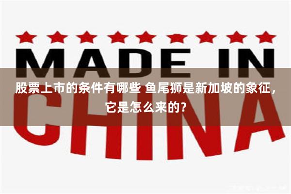 股票上市的条件有哪些 鱼尾狮是新加坡的象征，它是怎么来的？