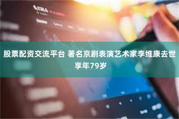 股票配资交流平台 著名京剧表演艺术家李维康去世 享年79岁
