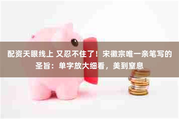 配资天眼线上 又忍不住了！宋徽宗唯一亲笔写的圣旨：单字放大细看，美到窒息